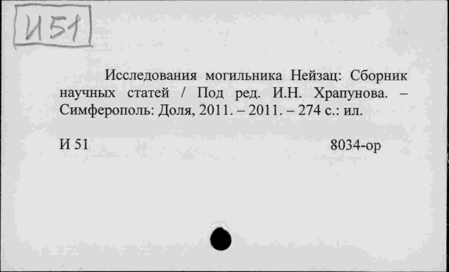 ﻿
Исследования могильника Нейзац: Сборник научных статей / Под ред. И.Н. Храпунова. -Симферополь: Доля, 2011. - 2011. - 274 с.: ил.
И51
8034-ор